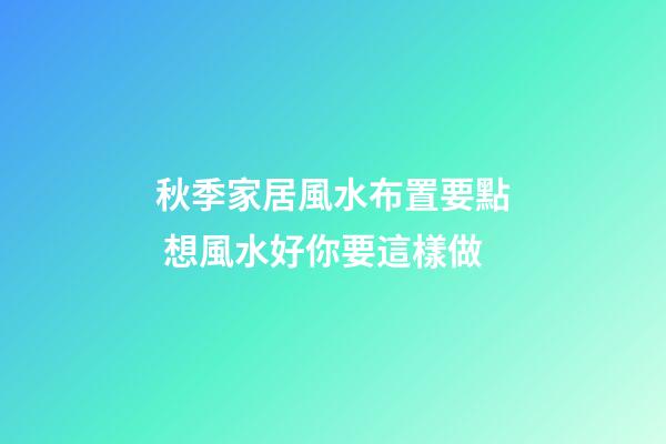 秋季家居風水布置要點 想風水好你要這樣做